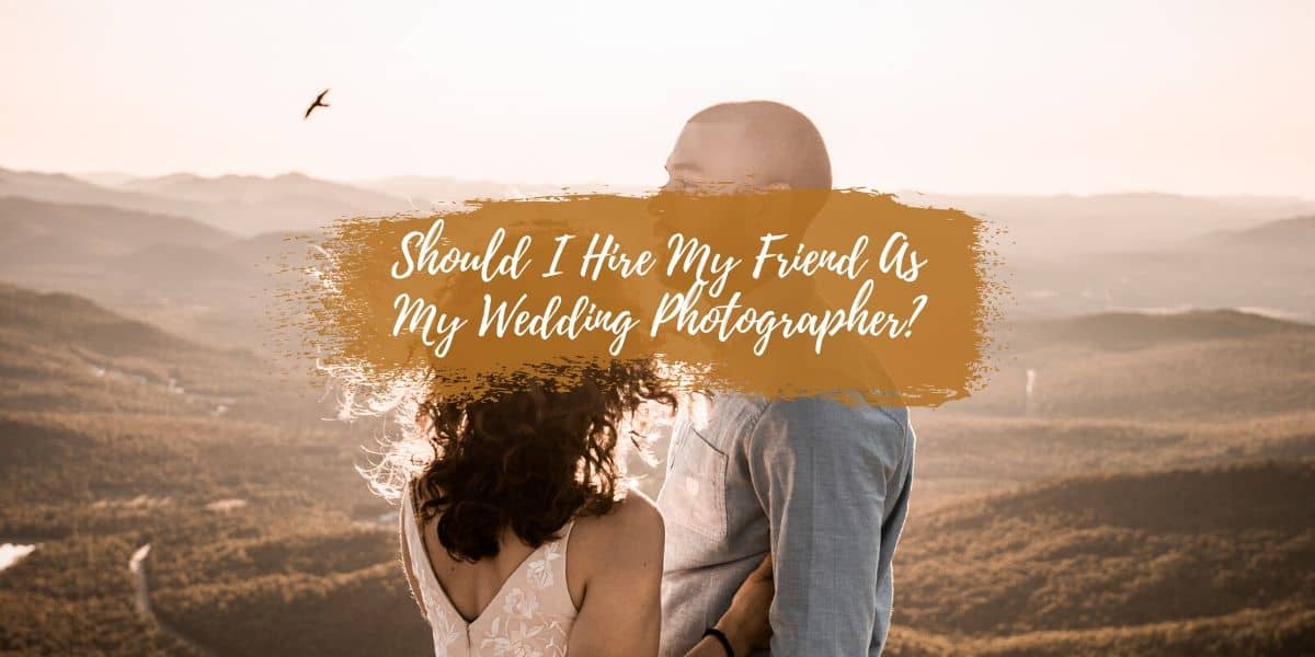 Should I Hire My Friend As My Wedding Photographer?